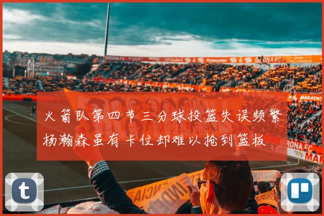 火箭队第四节三分球投篮失误频繁杨瀚森虽有卡位却难以抢到篮板