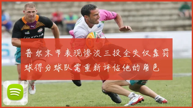 普尔末节表现惨淡三投全失仅靠罚球得分球队需重新评估他的角色