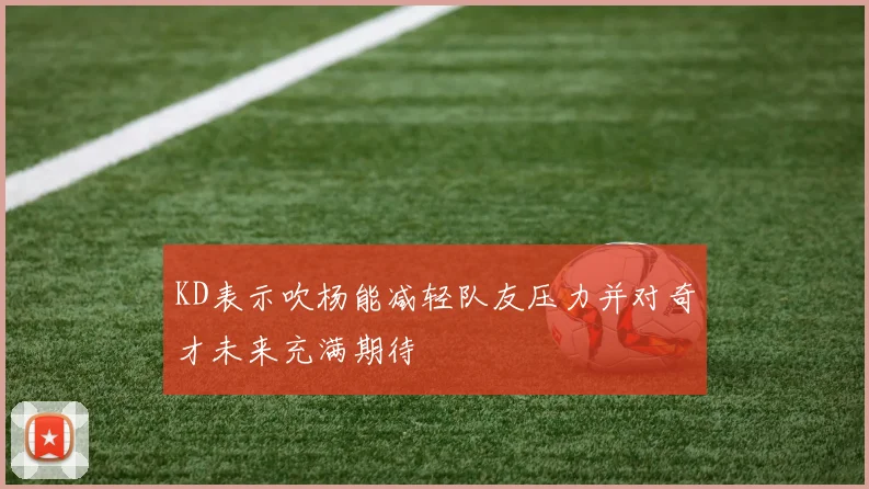 KD表示吹杨能减轻队友压力并对奇才未来充满期待