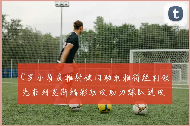 C罗小角度推射破门助利雅得胜利领先菲利克斯精彩助攻助力球队进攻