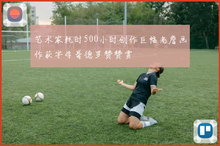 艺术家耗时500小时创作巨幅老詹画作获字母哥德罗赞赞赏