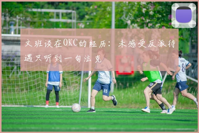 文班谈在OKC的经历：未感受反派待遇只听到一句法克