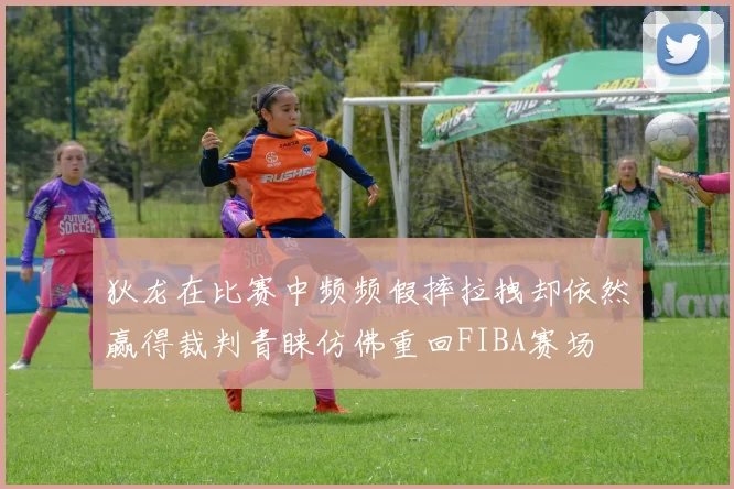 狄龙在比赛中频频假摔拉拽却依然赢得裁判青睐仿佛重回FIBA赛场