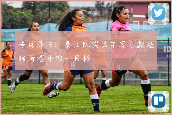 专访泽卡：泰山队实力不容小觑逆转海港非唯一目标