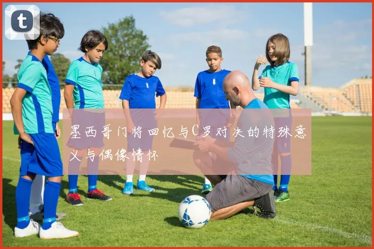墨西哥门将回忆与C罗对决的特殊意义与偶像情怀