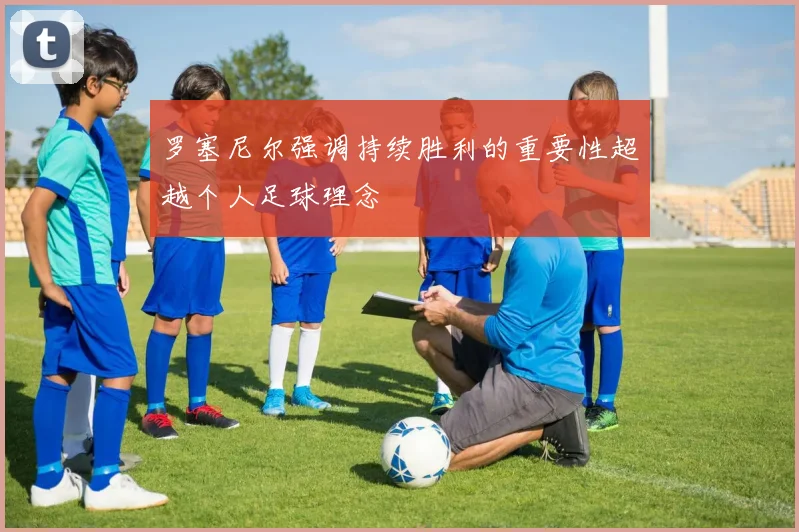 罗塞尼尔强调持续胜利的重要性超越个人足球理念