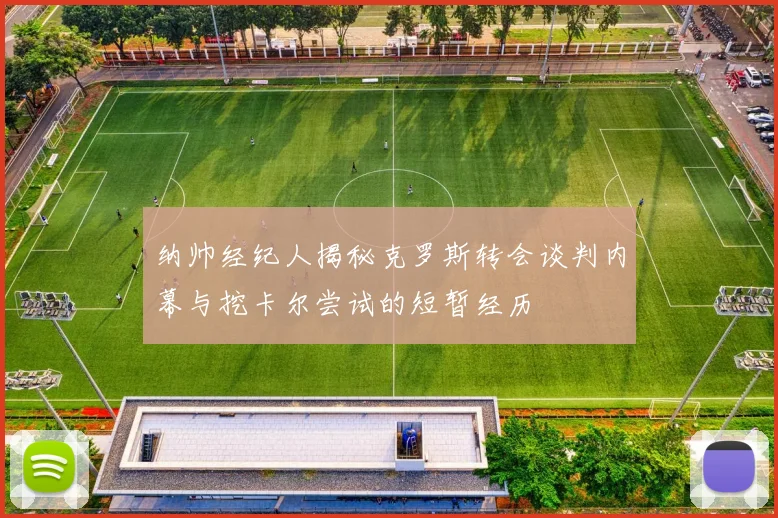 纳帅经纪人揭秘克罗斯转会谈判内幕与挖卡尔尝试的短暂经历