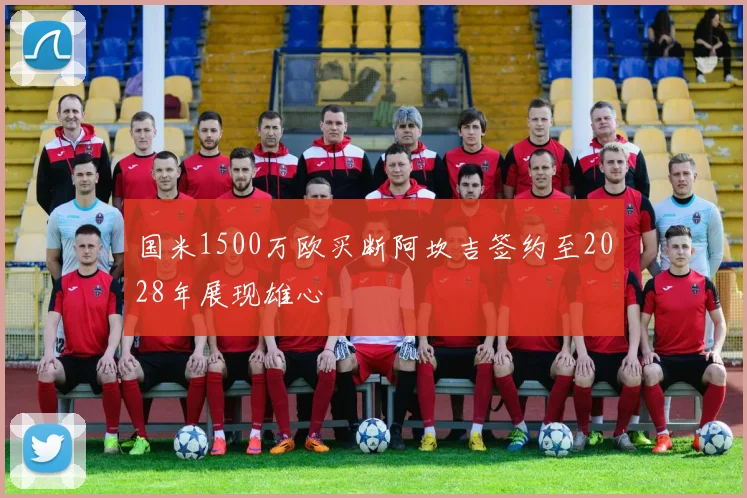 国米1500万欧买断阿坎吉签约至2028年展现雄心