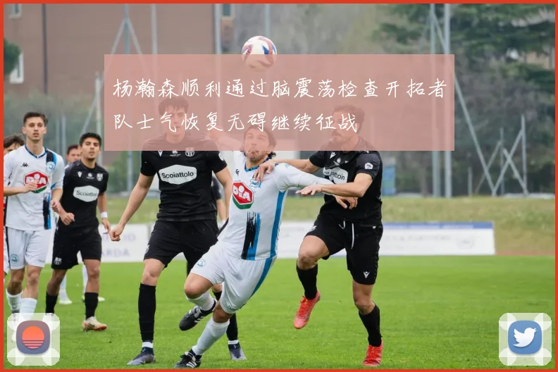 杨瀚森顺利通过脑震荡检查开拓者队士气恢复无碍继续征战