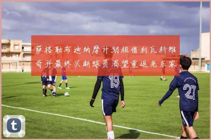萨格勒布迪纳摩计划租借利瓦科维奇并最终买断球员渴望重返老东家