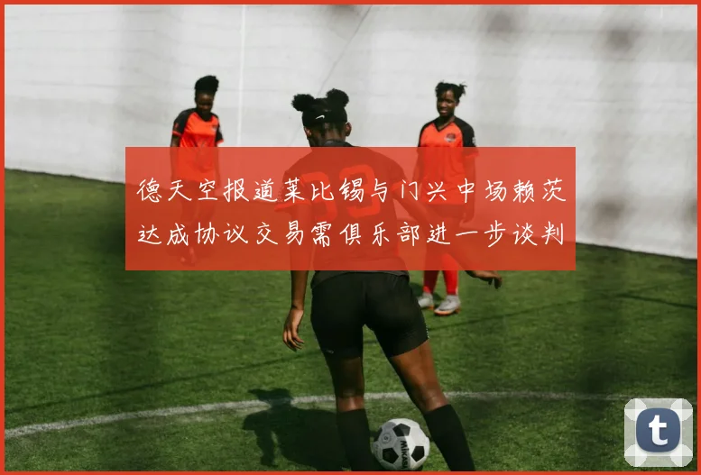 德天空报道莱比锡与门兴中场赖茨达成协议交易需俱乐部进一步谈判