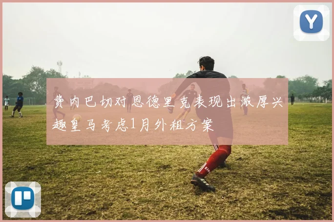 费内巴切对恩德里克表现出浓厚兴趣皇马考虑1月外租方案