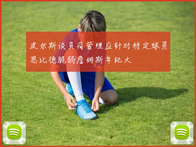 皮尔斯谈负荷管理应针对特定球员恩比德脆弱詹姆斯年纪大