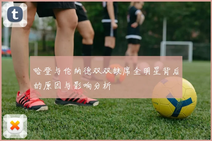 哈登与伦纳德双双缺席全明星背后的原因与影响分析
